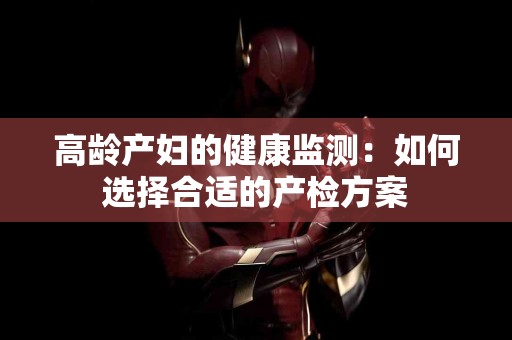 高龄产妇的健康监测：如何选择合适的产检方案
