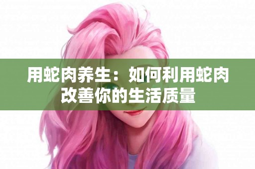 用蛇肉养生：如何利用蛇肉改善你的生活质量