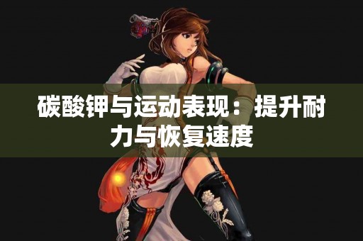 碳酸钾与运动表现：提升耐力与恢复速度