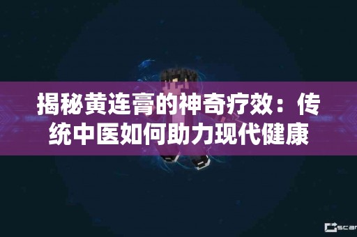 揭秘黄连膏的神奇疗效：传统中医如何助力现代健康