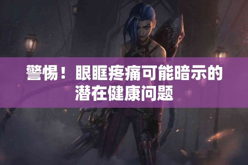 警惕！眼眶疼痛可能暗示的潜在健康问题