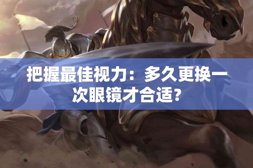 把握最佳视力：多久更换一次眼镜才合适？