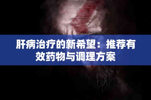 肝病治疗的新希望：推荐有效药物与调理方案