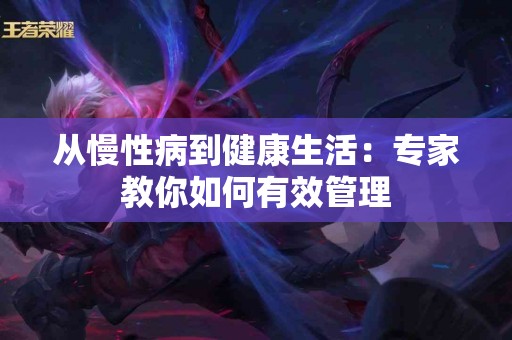 从慢性病到健康生活：专家教你如何有效管理