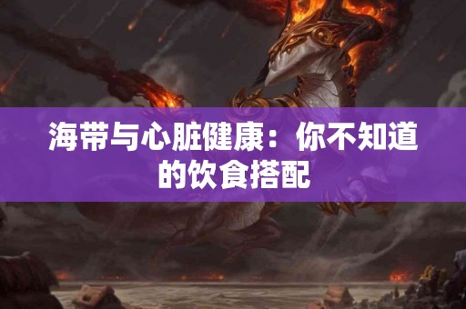 海带与心脏健康：你不知道的饮食搭配