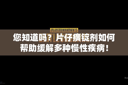 您知道吗？片仔癀锭剂如何帮助缓解多种慢性疾病！