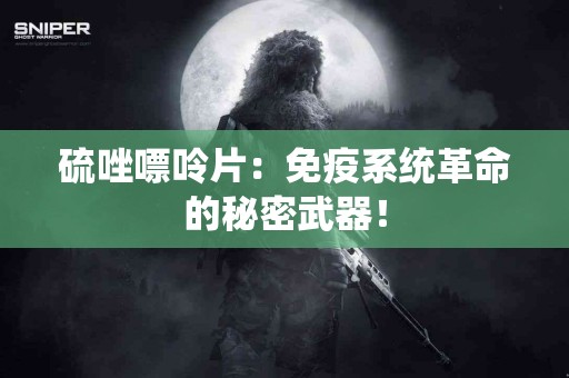 硫唑嘌呤片:免疫系统革命的秘密武器! 硫唑嘌呤片:免疫系统革命的秘密武器!