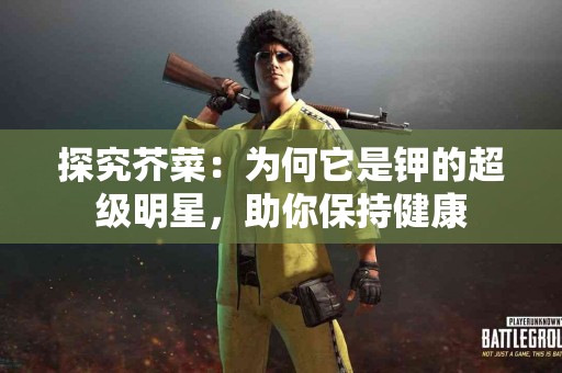 探究芥菜：为何它是钾的超级明星，助你保持健康