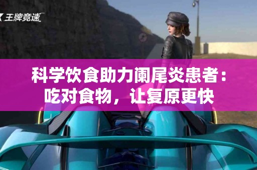 科学饮食助力阑尾炎患者：吃对食物，让复原更快