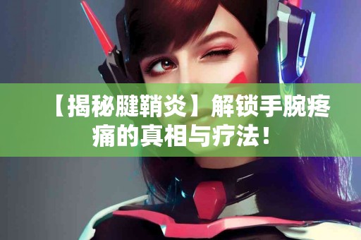 【揭秘腱鞘炎】解锁手腕疼痛的真相与疗法！