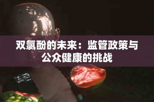 双氯酚的未来：监管政策与公众健康的挑战