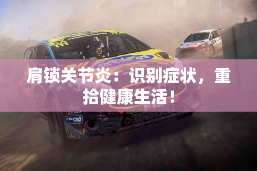 肩锁关节炎：识别症状，重拾健康生活！