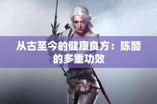 从古至今的健康良方:陈醋的多重功效 从古至今的健康良方:陈醋的多重功效