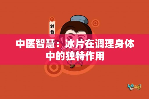 中医智慧：冰片在调理身体中的独特作用