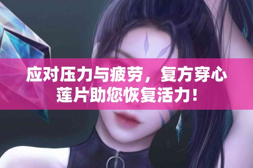 应对压力与疲劳，复方穿心莲片助您恢复活力！