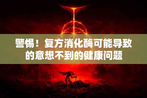 警惕！复方消化酶可能导致的意想不到的健康问题