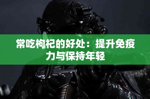 常吃枸杞的好处：提升免疫力与保持年轻