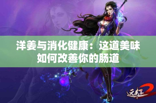 洋姜与消化健康：这道美味如何改善你的肠道