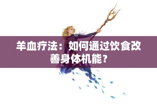 羊血疗法：如何通过饮食改善身体机能？