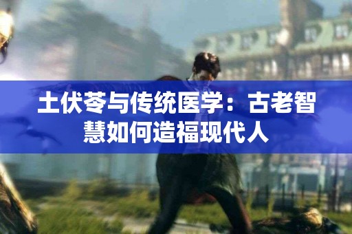 土伏苓与传统医学：古老智慧如何造福现代人