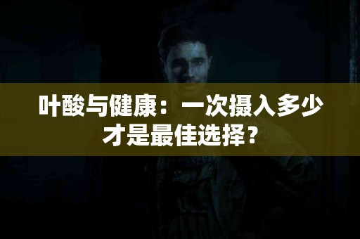 叶酸与健康：一次摄入多少才是最佳选择？