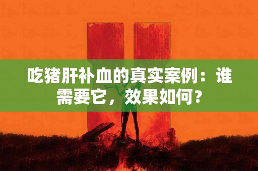 吃猪肝补血的真实案例：谁需要它，效果如何？