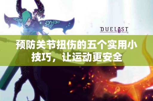 预防关节扭伤的五个实用小技巧，让运动更安全