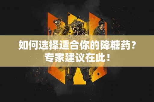 如何选择适合你的降糖药？专家建议在此！