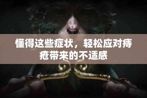 懂得这些症状，轻松应对痔疮带来的不适感