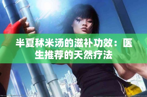 半夏秫米汤的滋补功效：医生推荐的天然疗法