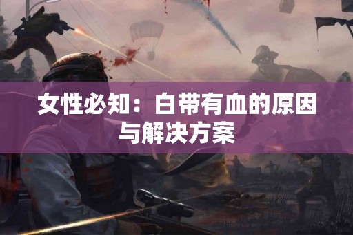 女性必知：白带有血的原因与解决方案