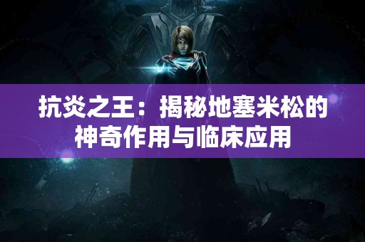 抗炎之王：揭秘地塞米松的神奇作用与临床应用