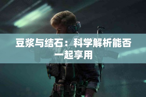 豆浆与结石：科学解析能否一起享用