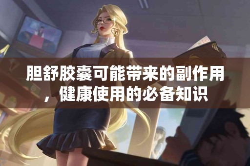 胆舒胶囊可能带来的副作用，健康使用的必备知识