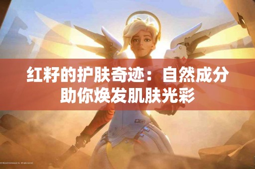 红籽的护肤奇迹：自然成分助你焕发肌肤光彩