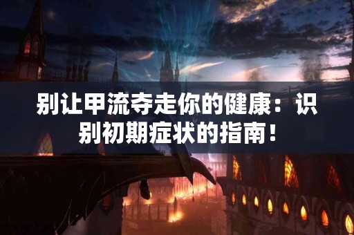 别让甲流夺走你的健康：识别初期症状的指南！