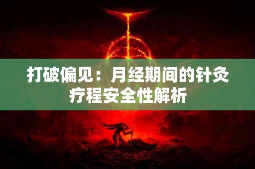打破偏见：月经期间的针灸疗程安全性解析