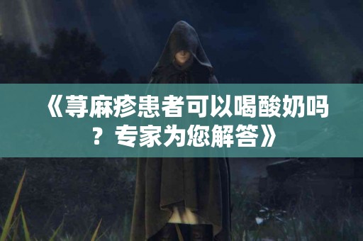 《荨麻疹患者可以喝酸奶吗？专家为您解答》