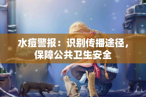 水痘警报：识别传播途径，保障公共卫生安全