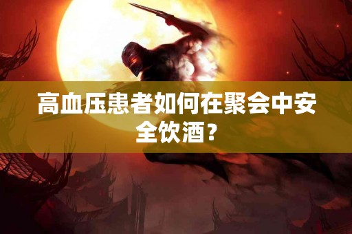 高血压患者如何在聚会中安全饮酒？