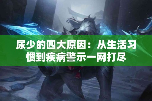尿少的四大原因：从生活习惯到疾病警示一网打尽