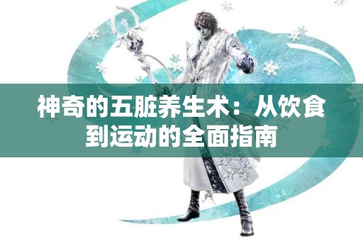 神奇的五脏养生术：从饮食到运动的全面指南