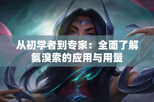 从初学者到专家:全面了解氨溴索的应用与用量 从初学者到专家:全面了解氨溴索的应用与用量