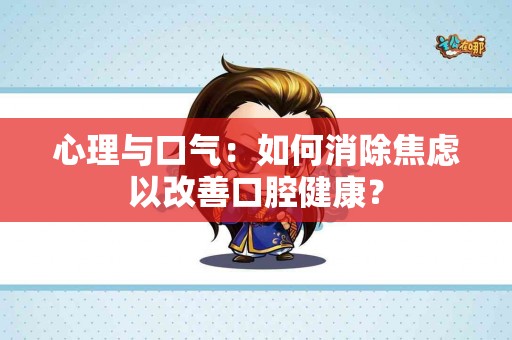 心理与口气：如何消除焦虑以改善口腔健康？