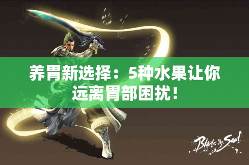 养胃新选择：5种水果让你远离胃部困扰！