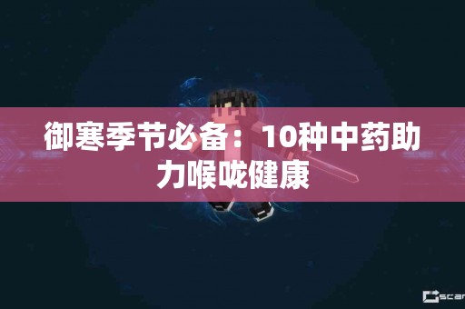 御寒季节必备：10种中药助力喉咙健康