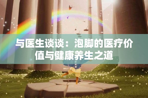 与医生谈谈：泡脚的医疗价值与健康养生之道