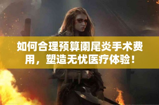 如何合理预算阑尾炎手术费用，塑造无忧医疗体验！