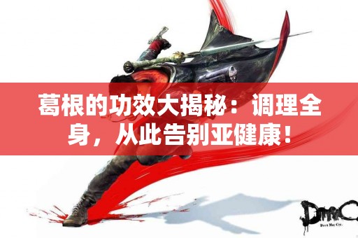 葛根的功效大揭秘：调理全身，从此告别亚健康！