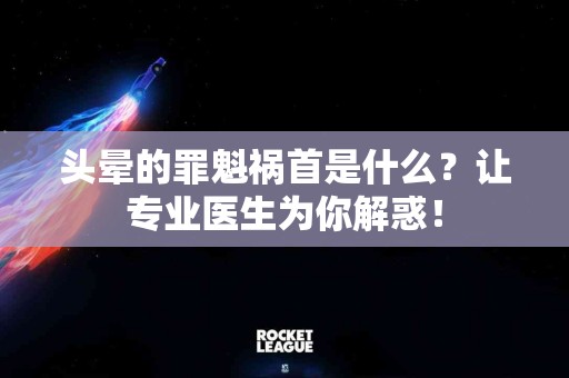 头晕的罪魁祸首是什么？让专业医生为你解惑！